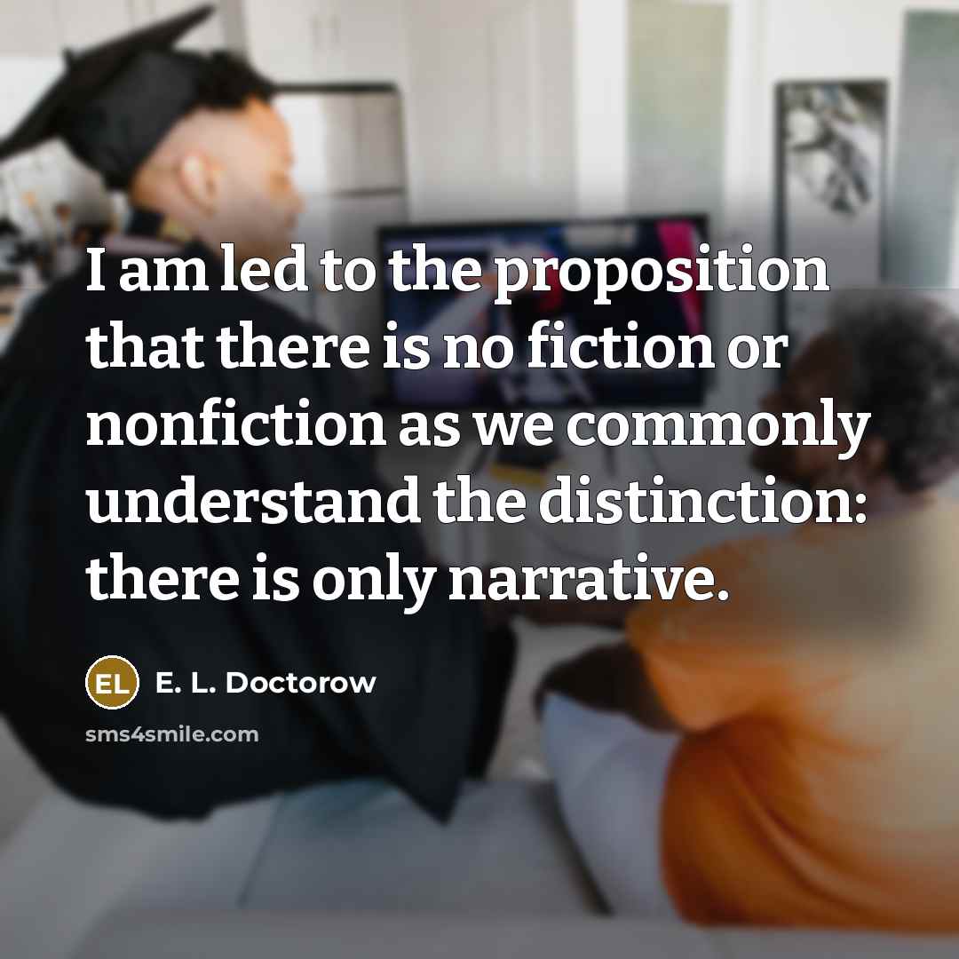 “I am led to the proposition that there is no fiction or nonfiction as we commonly understand the distinction: there is only narrative.” quote by E. L. Doctorow