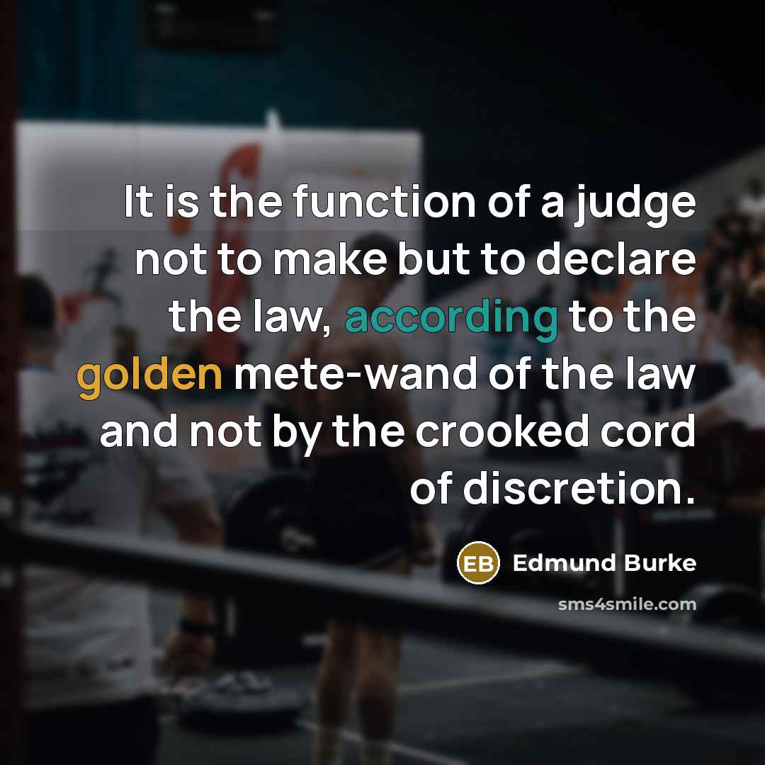 “It is the function of a judge not to make but to declare the law, according to the golden mete-wand of the law and not by the crooked cord of discretion.” quote by Edmund Burke
