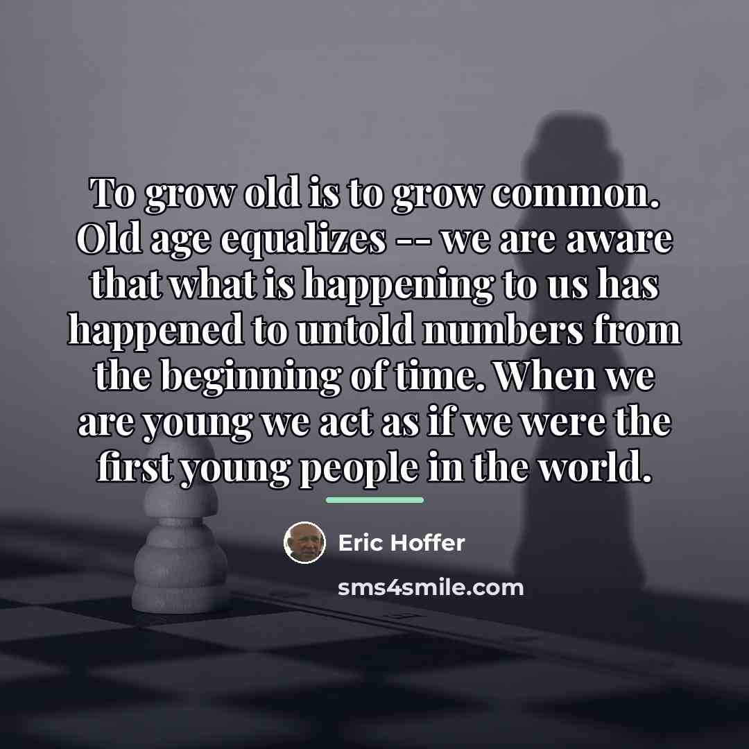“To grow old is to grow common. Old age equalizes…” quote by Eric Hoffer