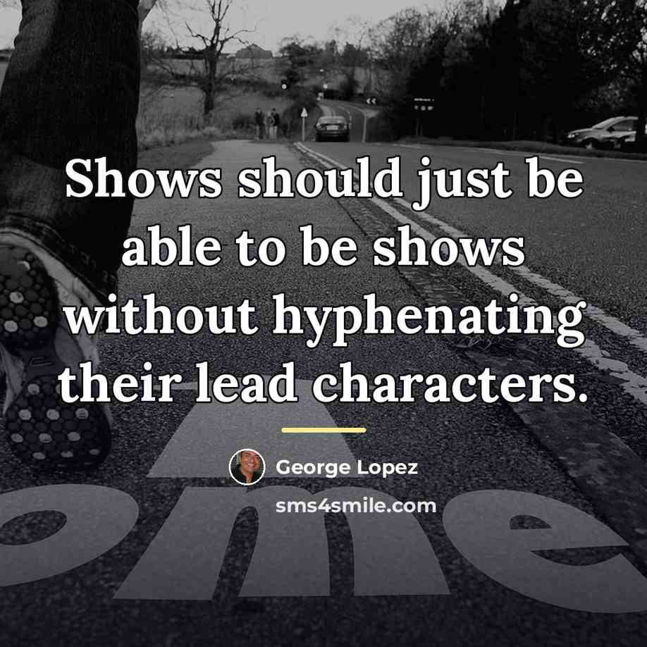 “Shows should just be able to be shows without hyphenating…” quote by George Lopez