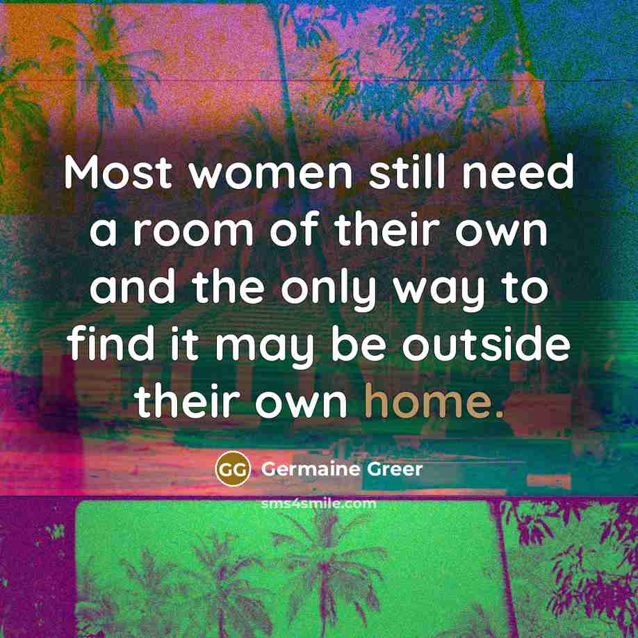 “Most women still need a room of their own and the only way to find it may be outside their own home.” quote by Germaine Greer