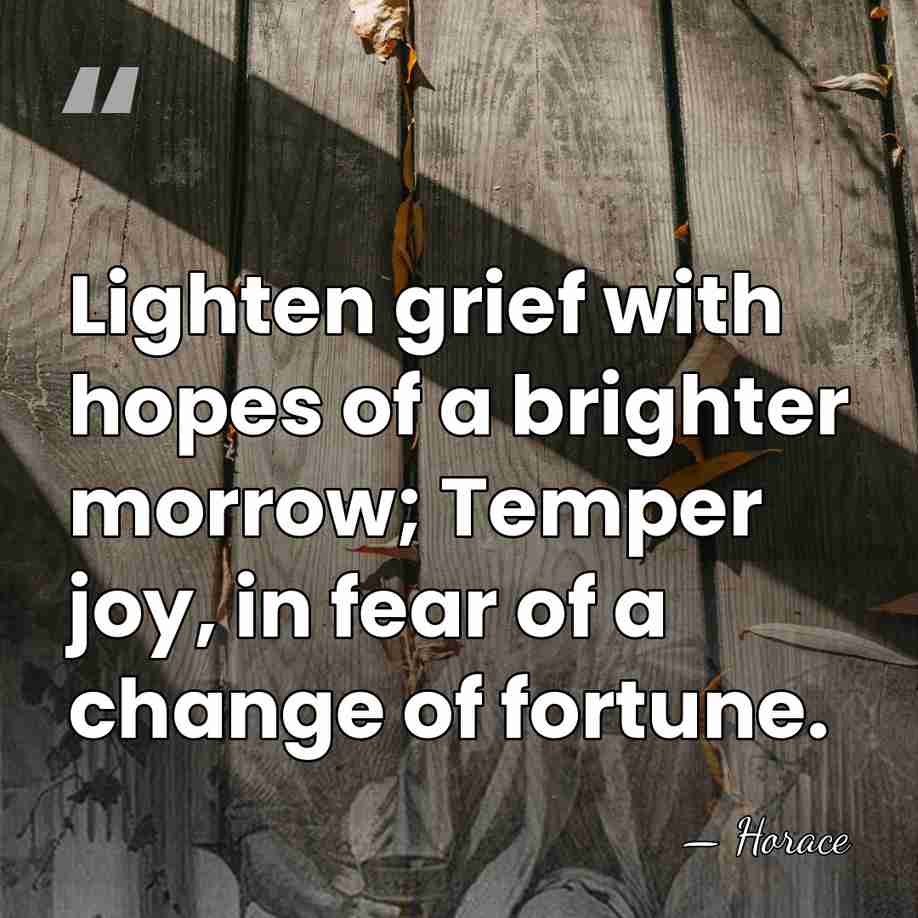 Lighten grief with hopes of a brighter morrow; Temper joy, in fear&hellip; - Horace