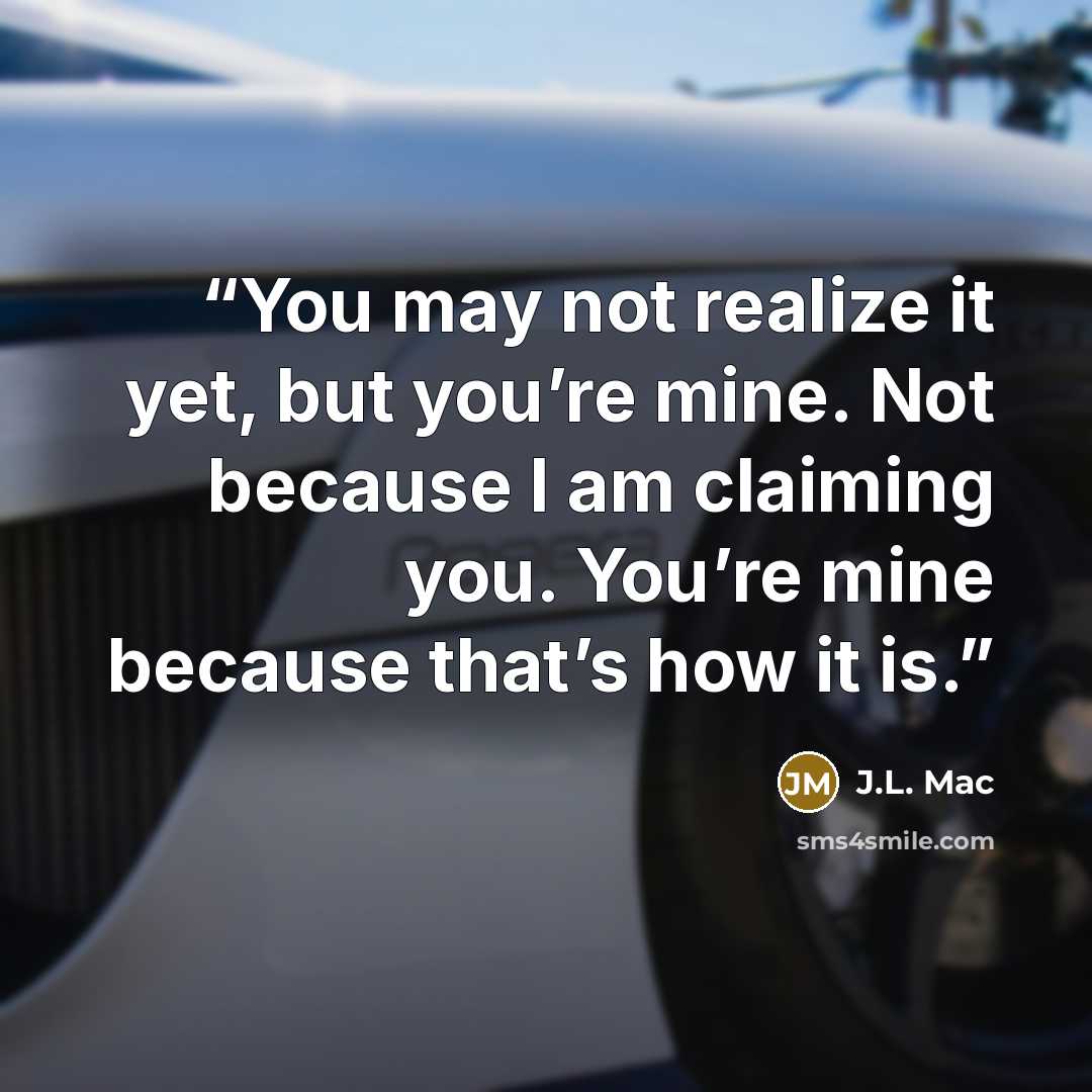 “You may not realize it yet, but you’re mine. Not because I am claiming you. You’re mine because that’s how it is.” quote by J.L. Mac