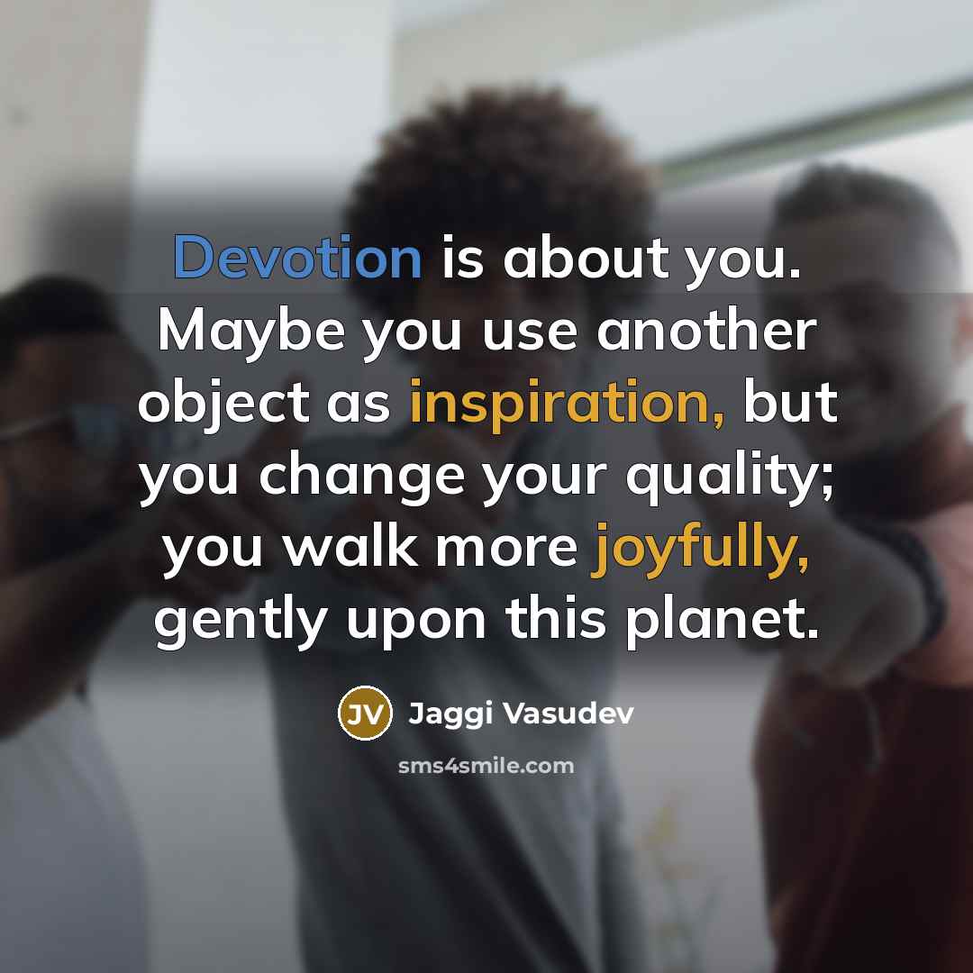 “Devotion is about you. Maybe you use another object as inspiration, but you change your quality; you walk more joyfully, gently upon this planet.” quote by Jaggi Vasudev