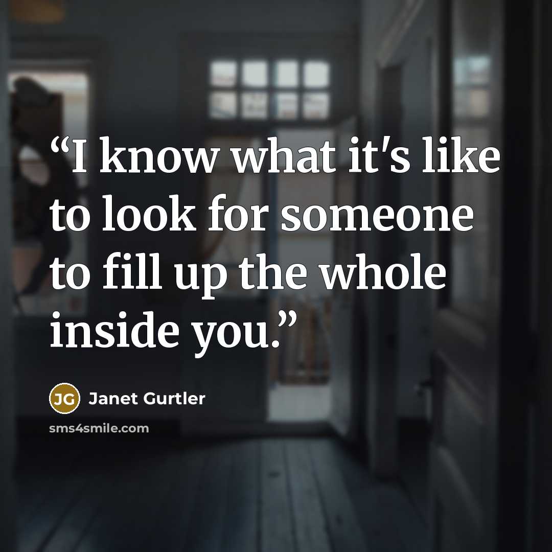 “I know what it's like to look for someone to fill up the whole inside you.” quote by Janet Gurtler