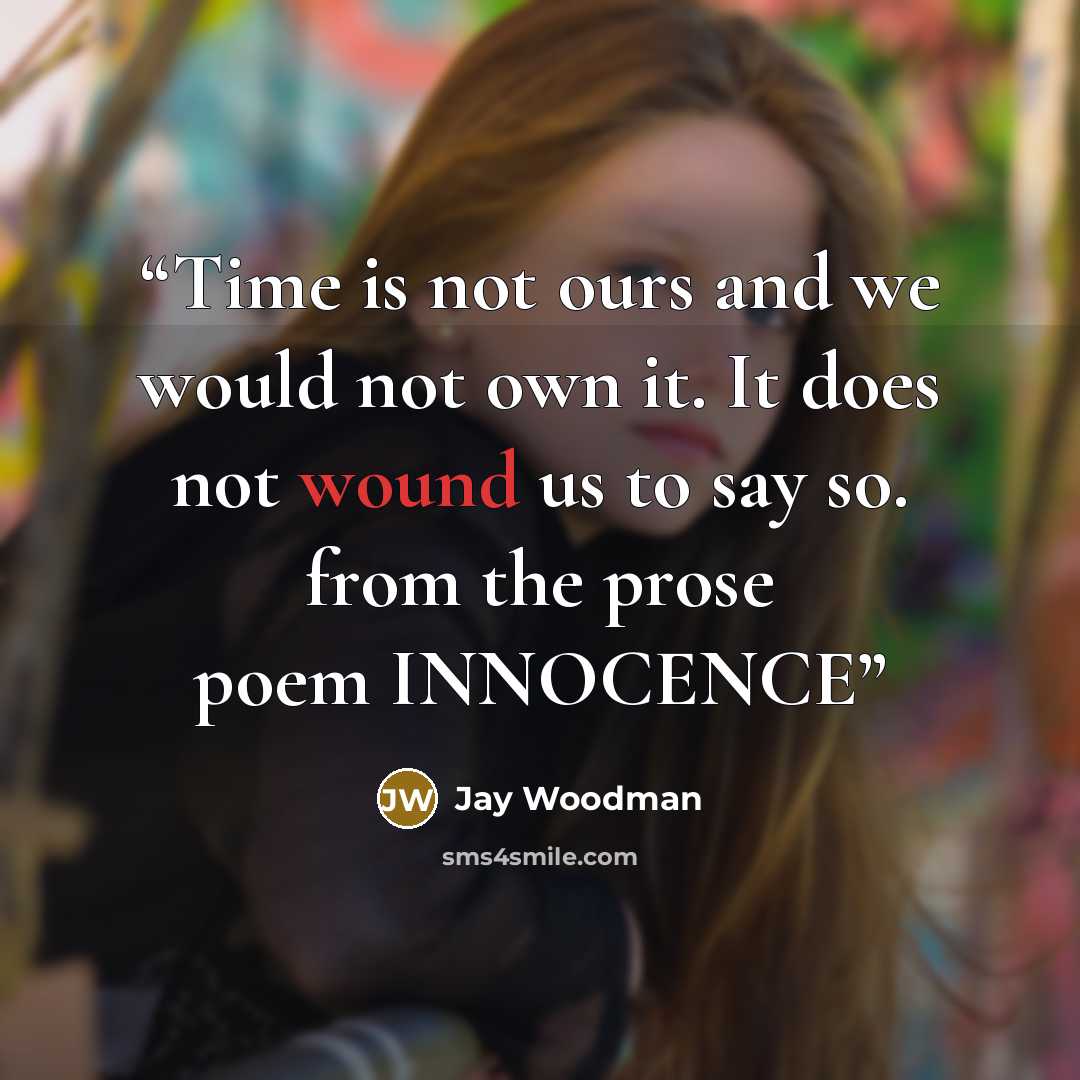 “Time is not ours and we would not own it. It does not wound us to say so. from the prose poem INNOCENCE” quote by Jay Woodman
