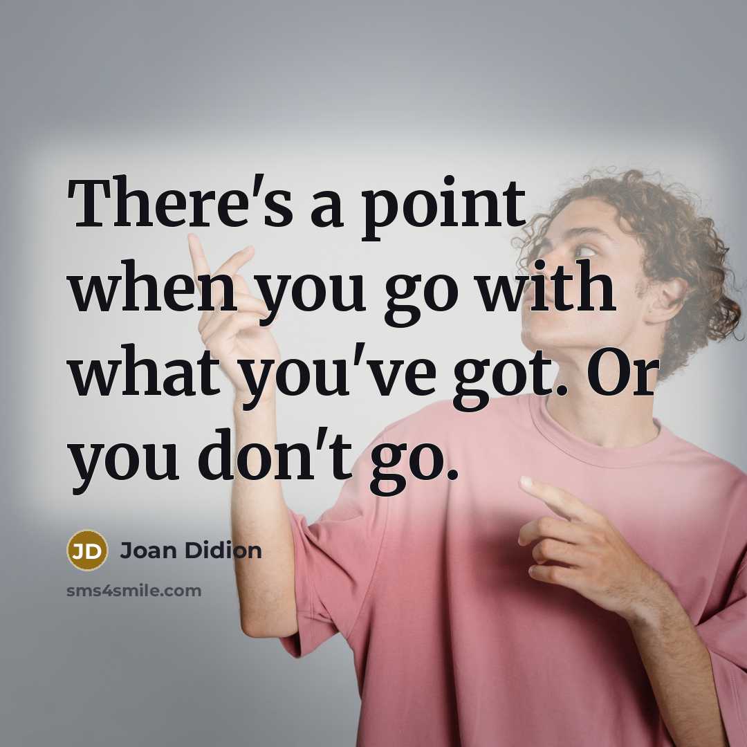 “There's a point when you go with what you've got. Or you don't go.” quote by Joan Didion