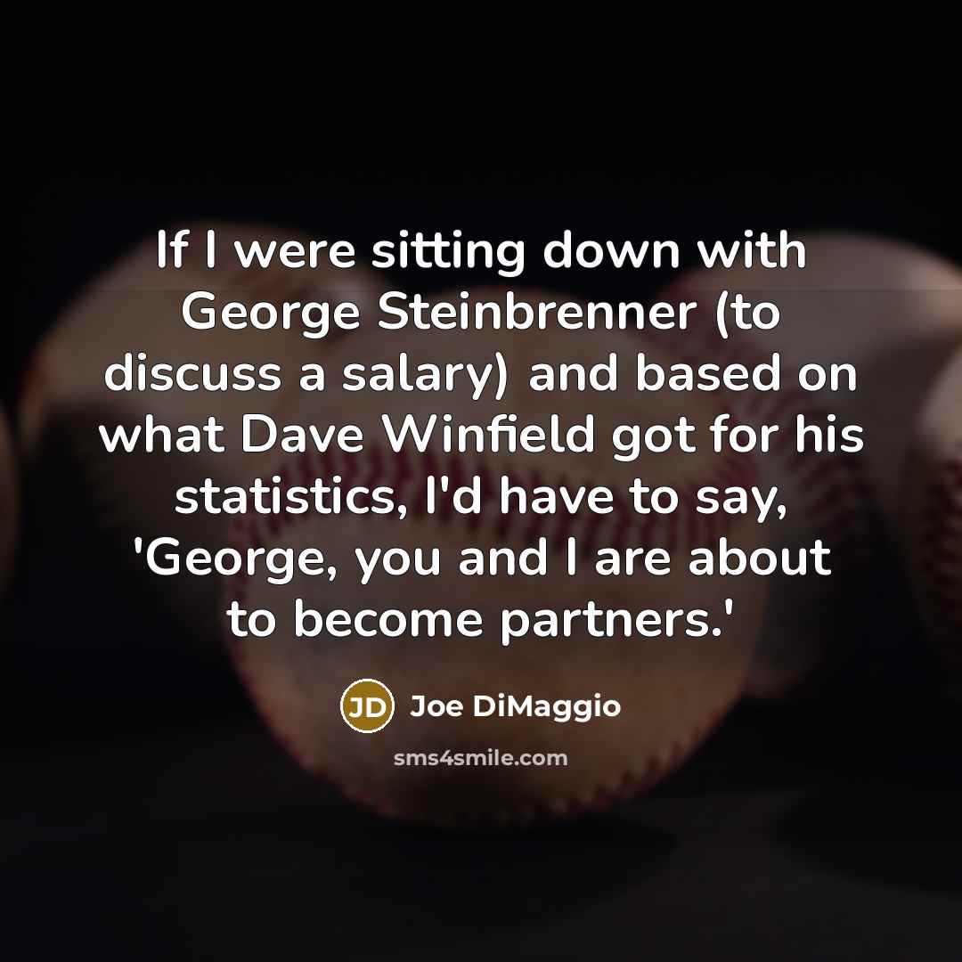 “If I were sitting down with George Steinbrenner (to discuss a salary) and based on what Dave Winfield got for his statistics, I'd have to say, 'George, you and I are about to become partners.'” quote by Joe DiMaggio