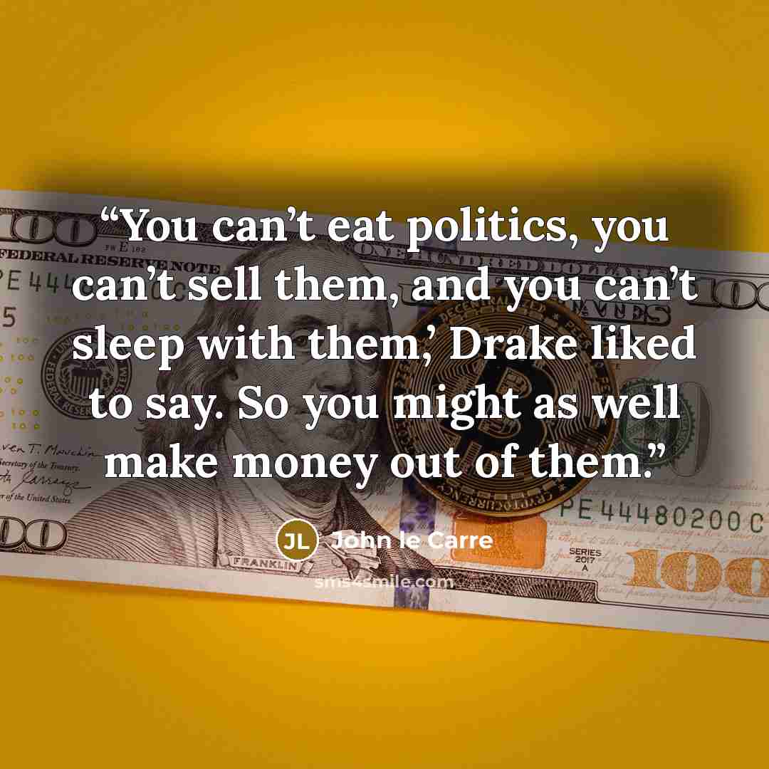 “You can’t eat politics, you can’t sell them, and you can’t sleep with them,’ Drake liked to say. So you might as well make money out of them.” quote by John le Carré