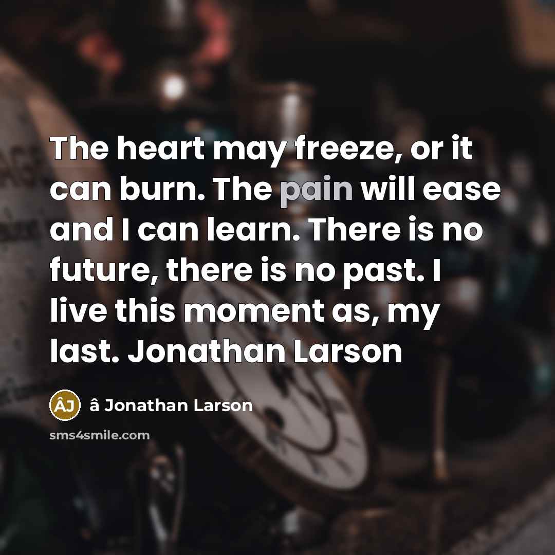 “The heart may freeze, or it can burn. The pain will ease and I can learn. There is no future, there is no past. I live this moment as, my last. Jonathan Larson” quote by â Jonathan Larson