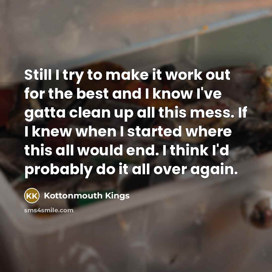 “Still I try to make it work out for the best and I know I've gatta clean up all this mess. If I knew when I started where this all would end. I think I'd probably do it all over again.” quote by Kottonmouth Kings