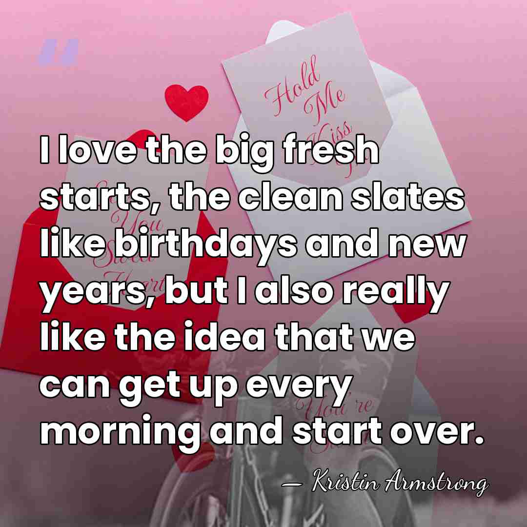 I love the big fresh starts, the clean slates like birthdays and&hellip; - Kristin Armstrong