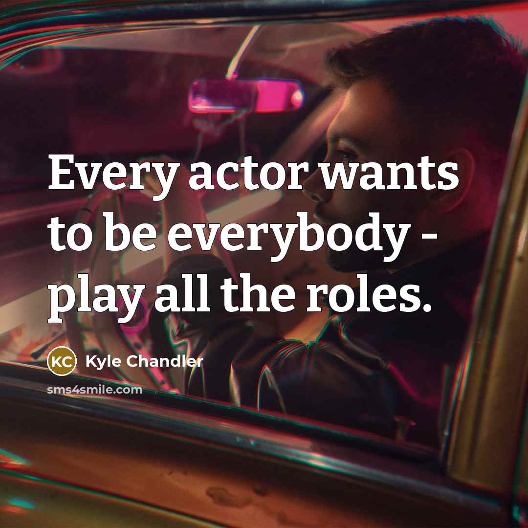 “Every actor wants to be everybody - play all the roles.” quote by Kyle Chandler