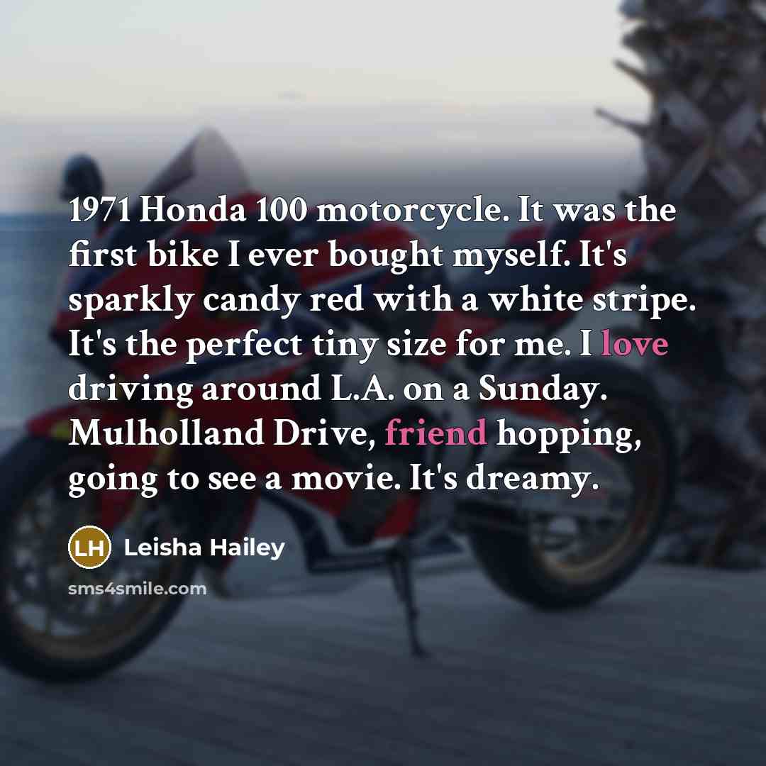 “1971 Honda 100 motorcycle. It was the first bike I ever bought myself. It's sparkly candy red with a white stripe. It's the perfect tiny size for me. I love driving around L.A. on a Sunday. Mulholland Drive, friend hopping, going to see a movie. It's dreamy.” quote by Leisha Hailey
