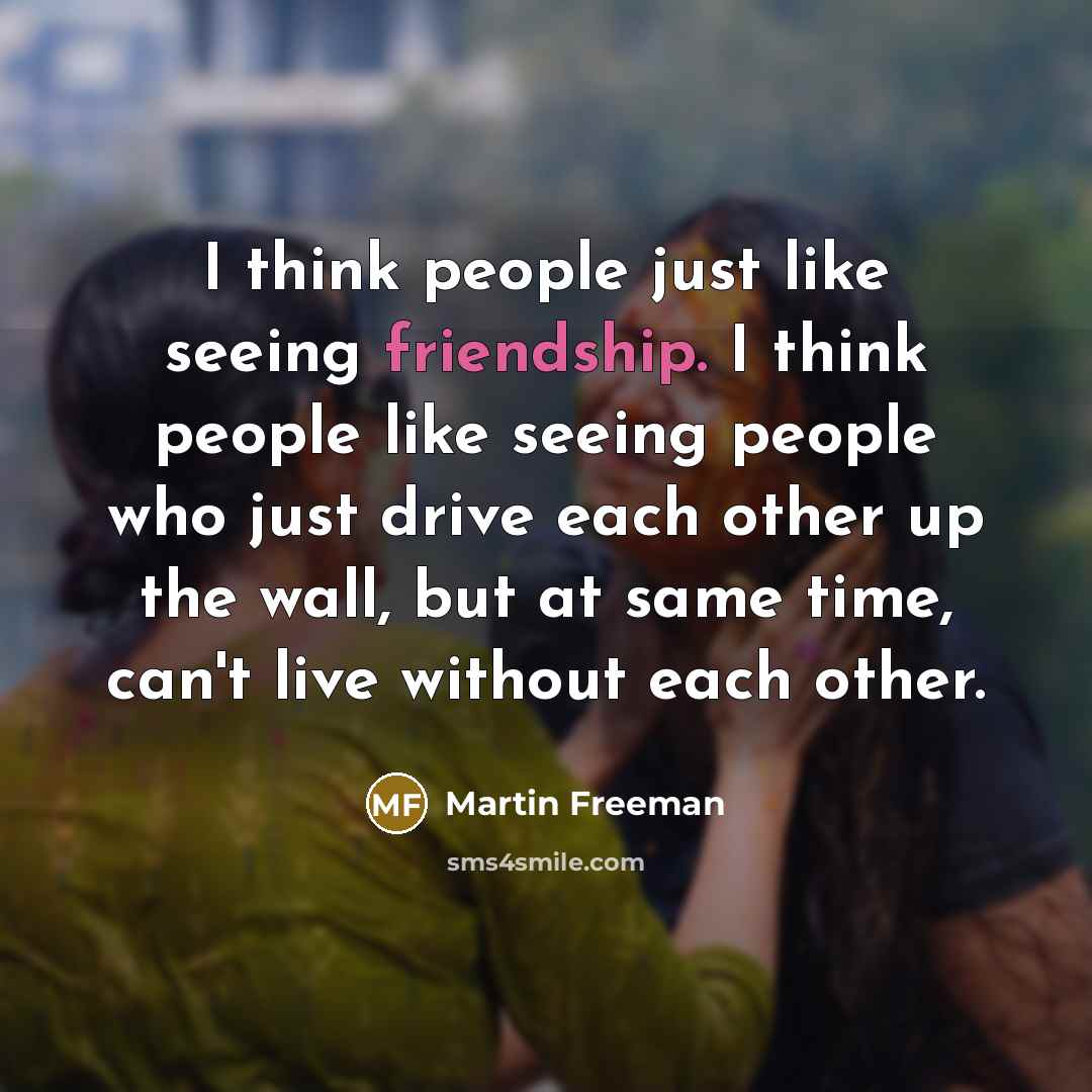 “I think people just like seeing friendship. I think people…” quote by Martin Freeman