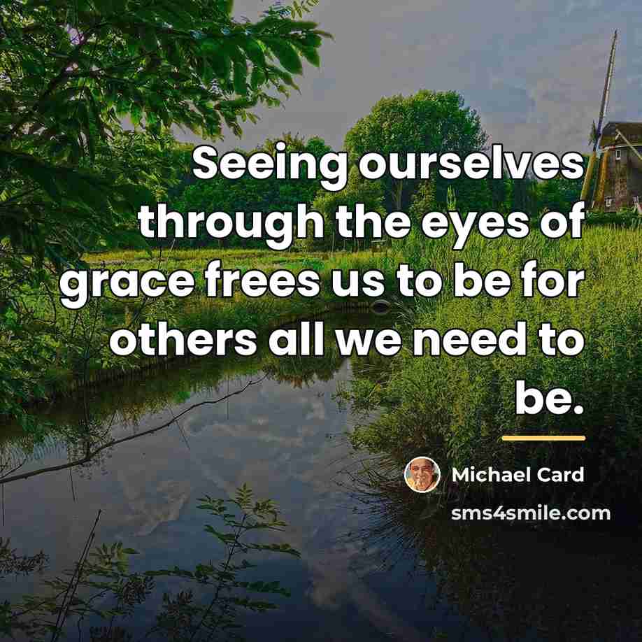 “Seeing ourselves through the eyes of grace frees us to…” quote by Michael Card