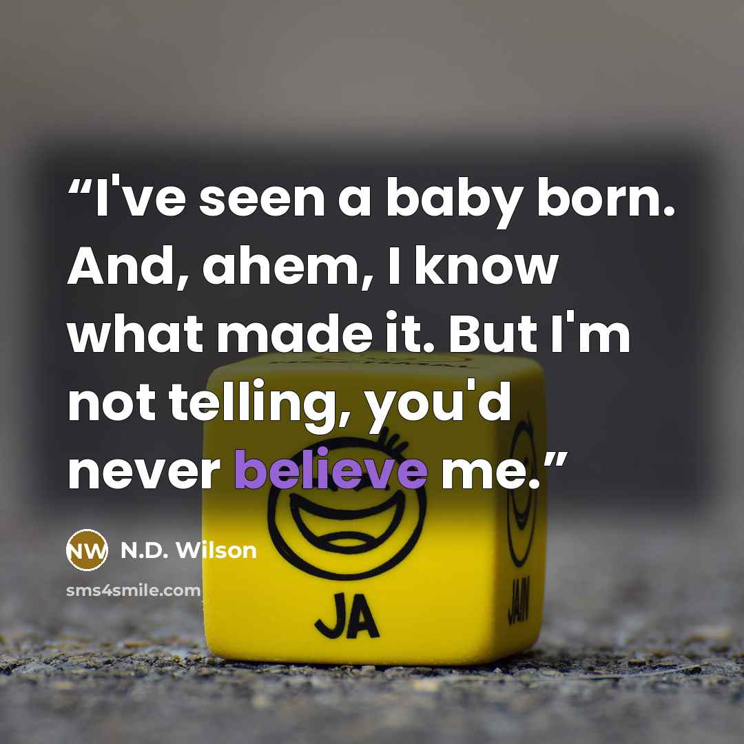 “I've seen a baby born. And, ahem, I know what made it. But I'm not telling, you'd never believe me.” quote by N.D. Wilson