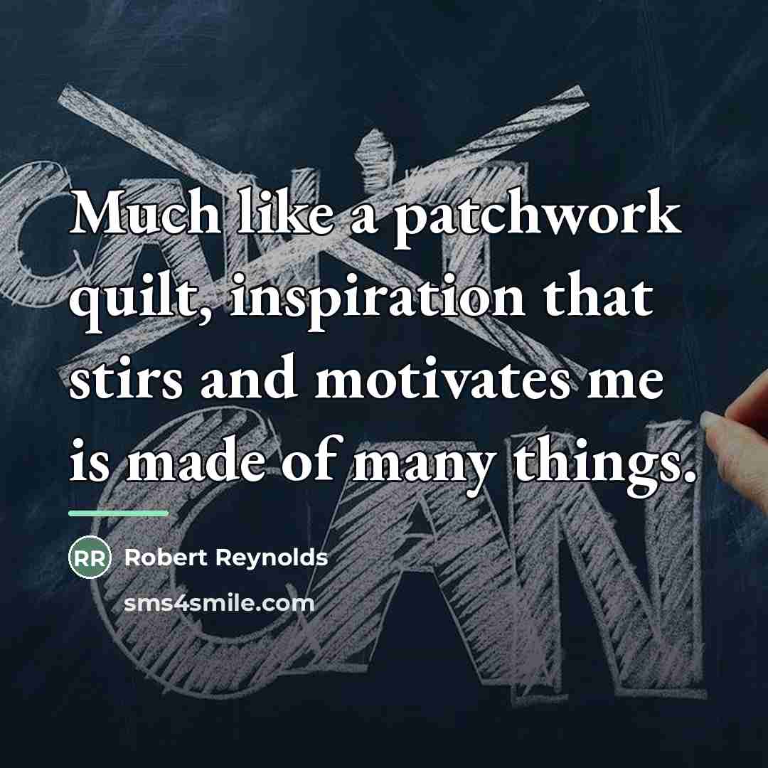 “Much like a patchwork quilt, inspiration that stirs and motivates…” quote by Robert Reynolds