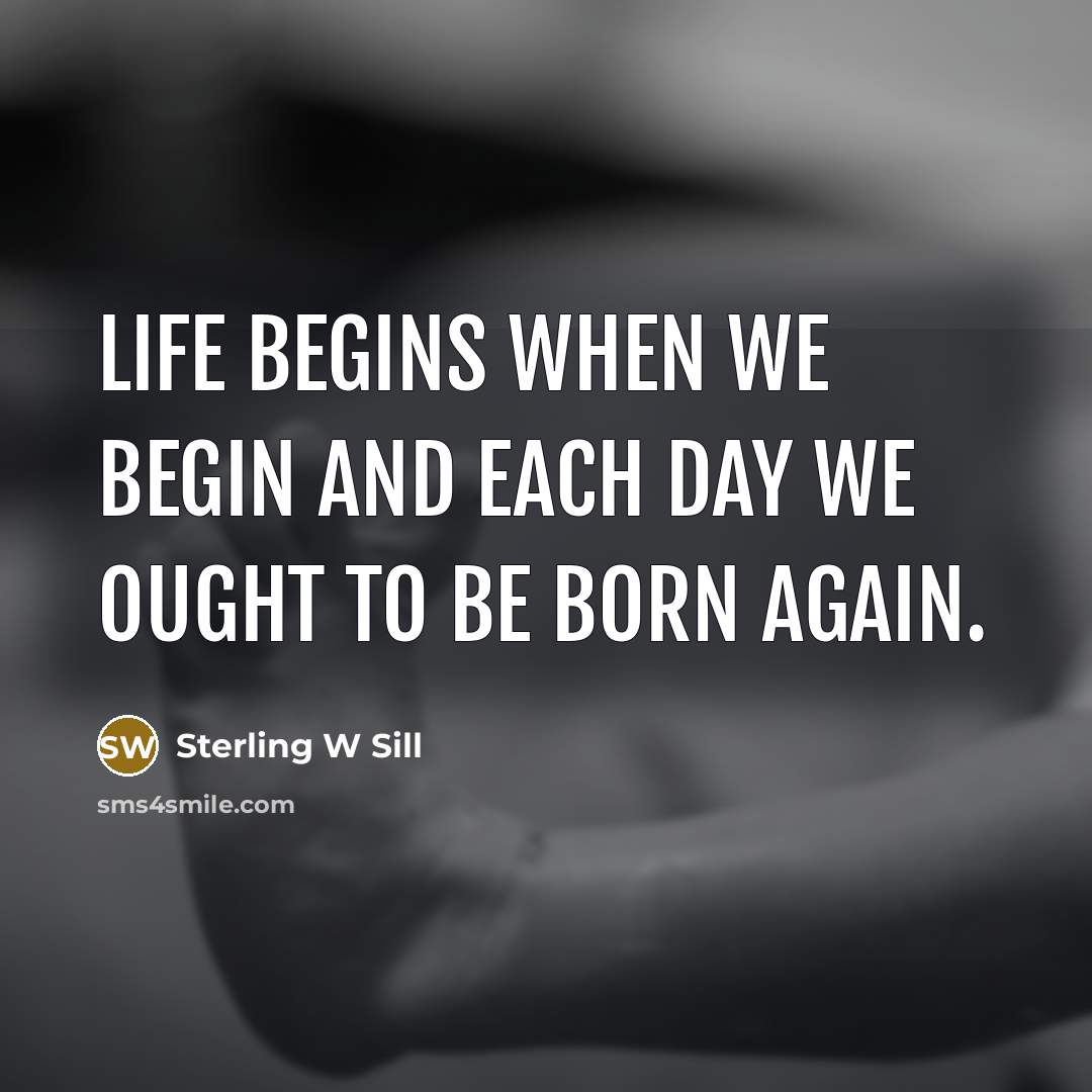 “Life begins when we begin and each day we ought…” quote by Sterling W Sill