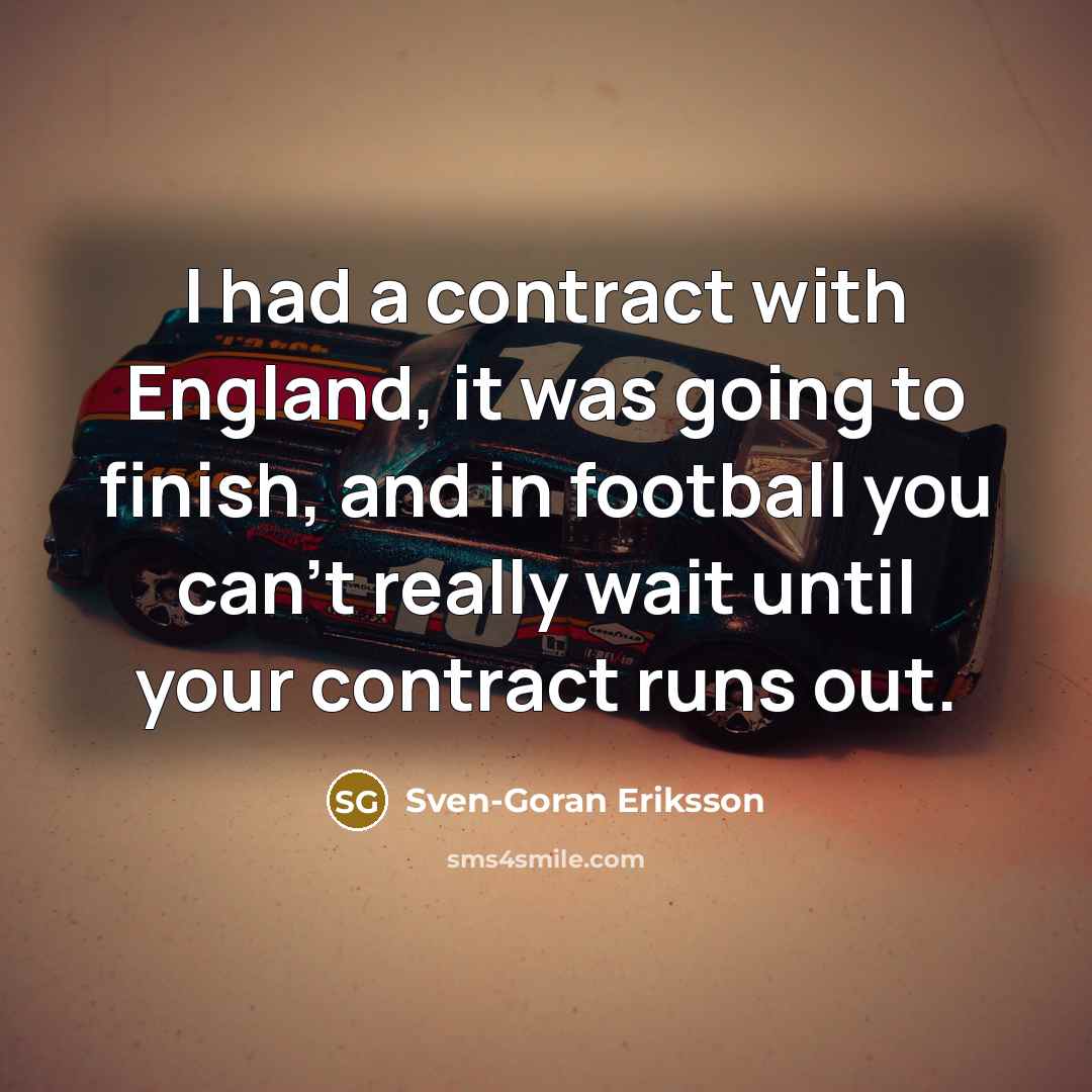 “I had a contract with England, it was going to finish, and in football you can't really wait until your contract runs out.” quote by Sven-Goran Eriksson