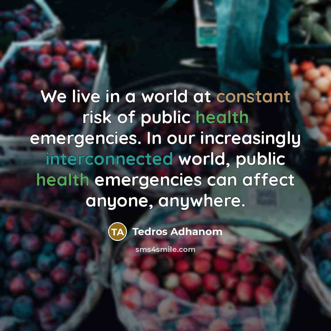 “We live in a world at constant risk of public health emergencies. In our increasingly interconnected world, public health emergencies can affect anyone, anywhere.” quote by Tedros Adhanom