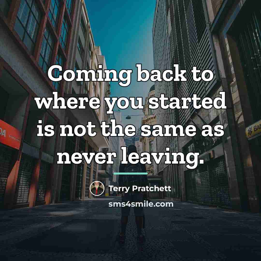 “Coming back to where you started is not the same…” quote by Terry Pratchett