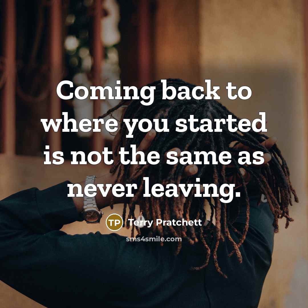 “Coming back to where you started is not the same as never leaving.” quote by Terry Pratchett