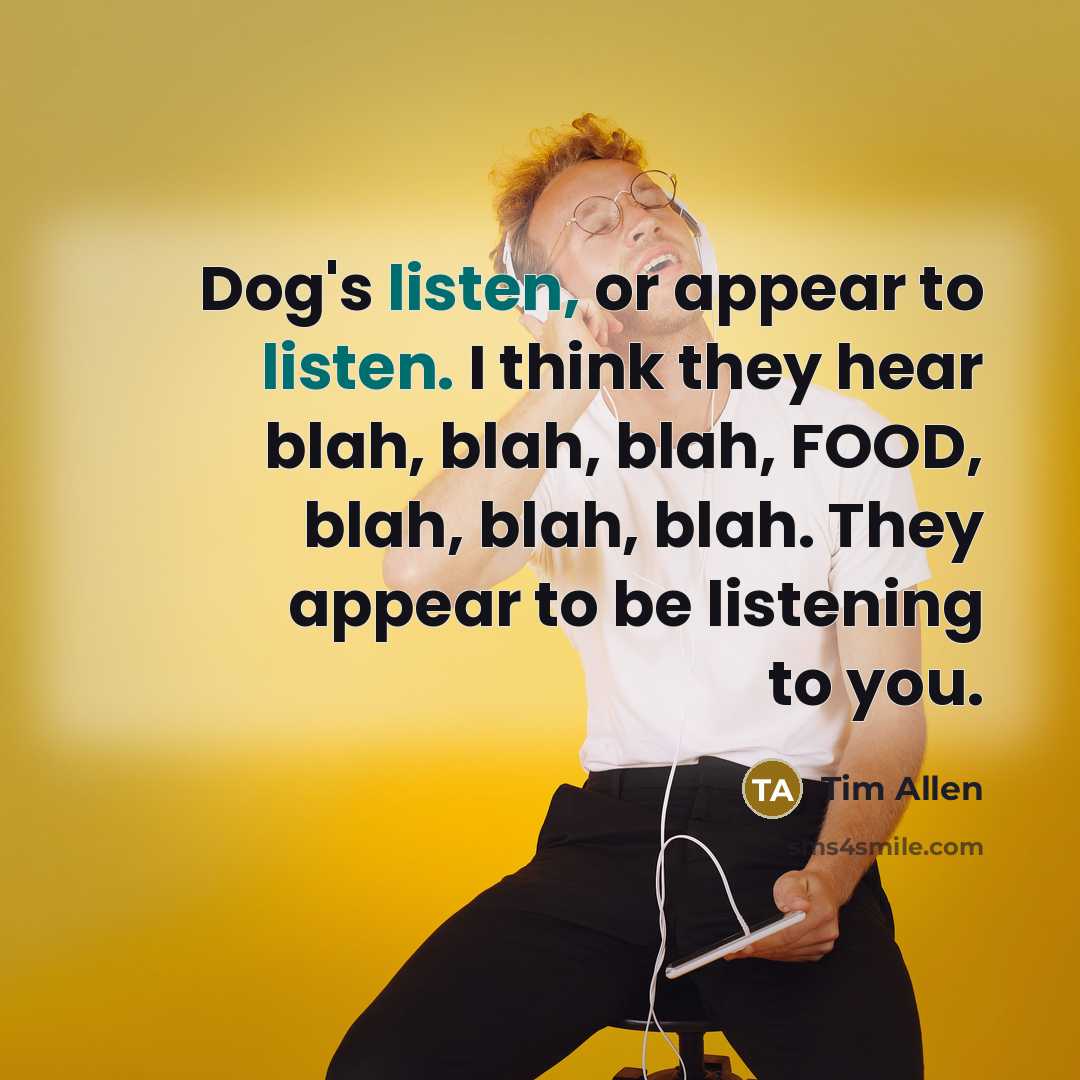 “Dog's listen, or appear to listen. I think they hear…” quote by Tim Allen