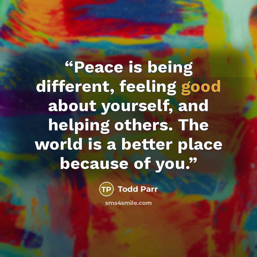“Peace is being different, feeling good about yourself, and helping others. The world is a better place because of you.” quote by Todd Parr