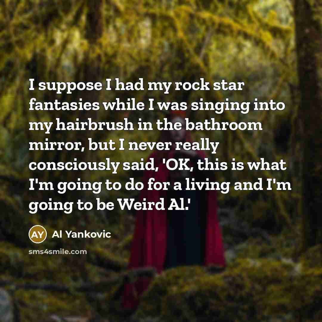 “I suppose I had my rock star fantasies while I…” quote by Al Yankovic
