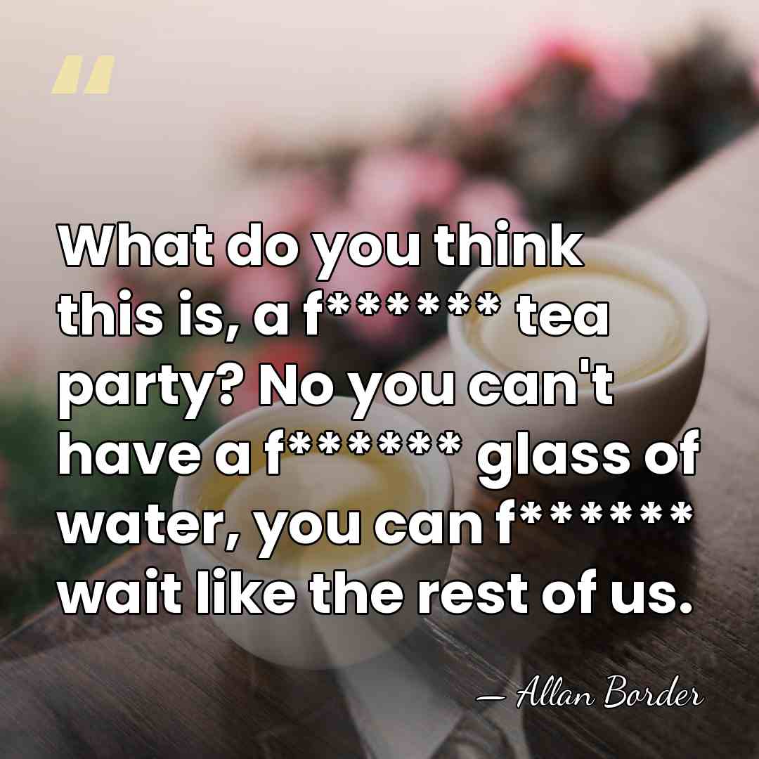 What do you think this is, a f****** tea party? No you&hellip; - Allan Border