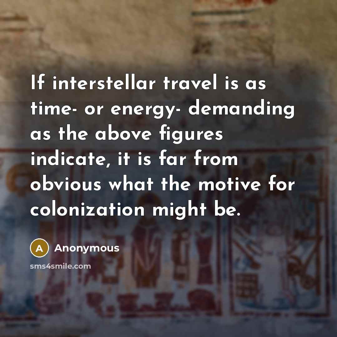 “If interstellar travel is as time- or energy- demanding as the above figures indicate, it is far from obvious what the motive for colonization might be.” quote by Anonymous