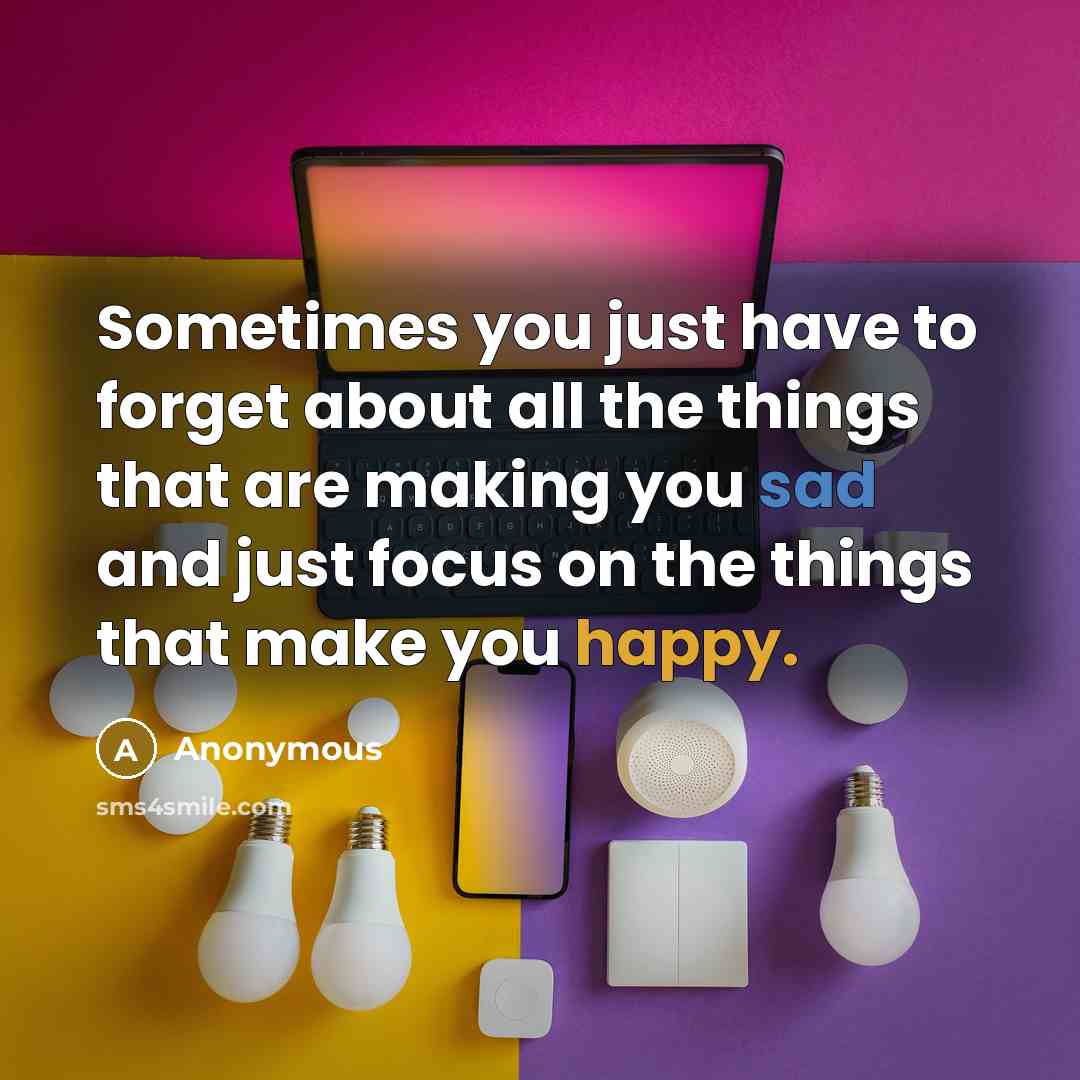 “Sometimes you just have to forget about all the things that are making you sad and just focus on the things that make you happy.” quote by Anonymous