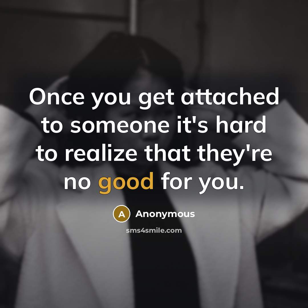 “Once you get attached to someone it's hard to realize that they're no good for you.” quote by Anonymous