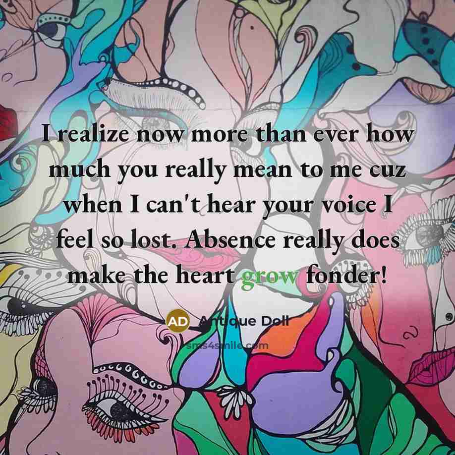 “I realize now more than ever how much you really mean to me cuz when I can't hear your voice I feel so lost. Absence really does make the heart grow fonder!” quote by Antique Doll