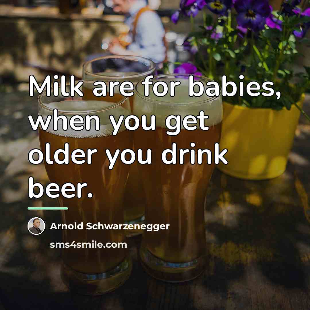 “Milk are for babies, when you get older you drink…” quote by Arnold Schwarzenegger