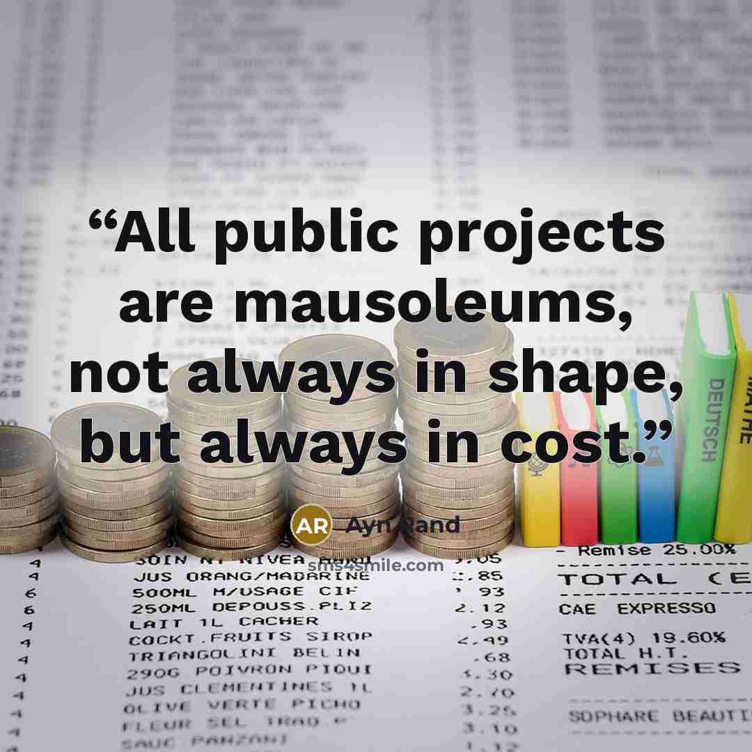 “All public projects are mausoleums, not always in shape, but always in cost.” quote by Ayn Rand