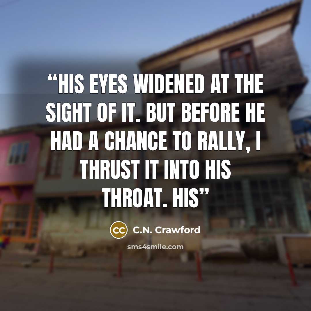 “His eyes widened at the sight of it. But before he had a chance to rally, I thrust it into his throat. His” quote by C.N. Crawford
