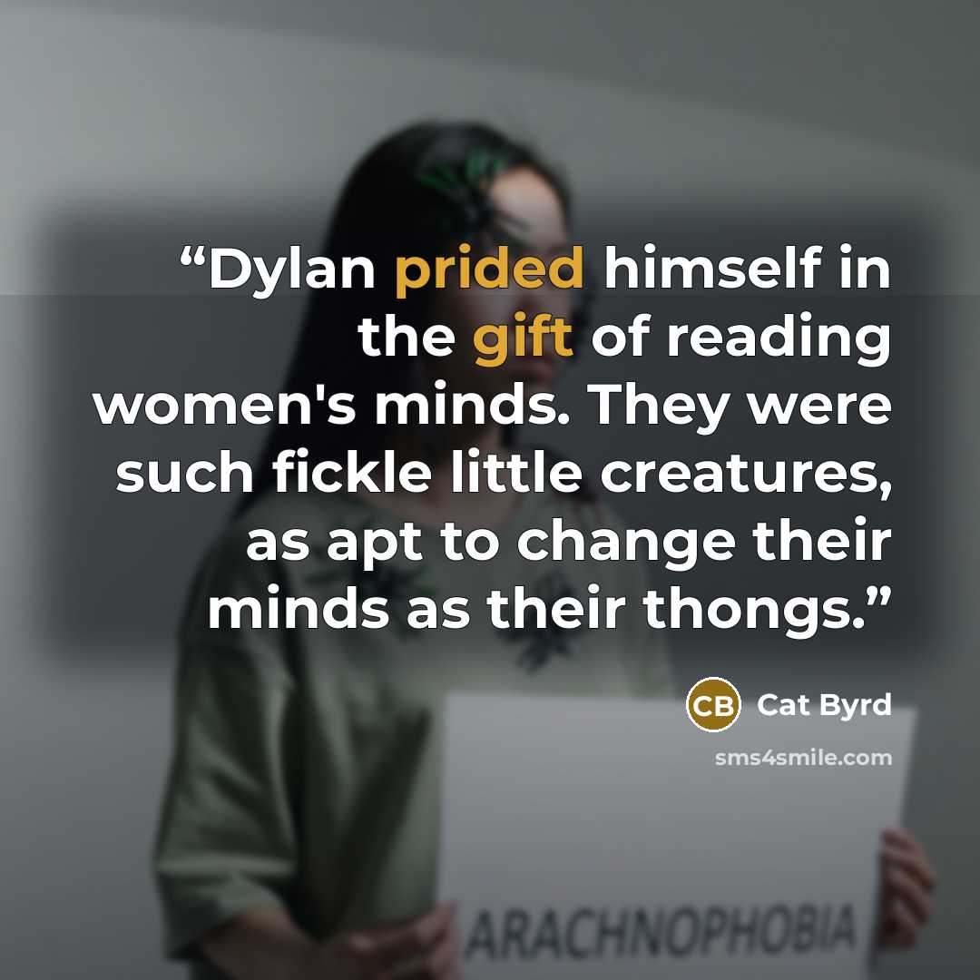 “Dylan prided himself in the gift of reading women's minds. They were such fickle little creatures, as apt to change their minds as their thongs.” quote by Cat Byrd
