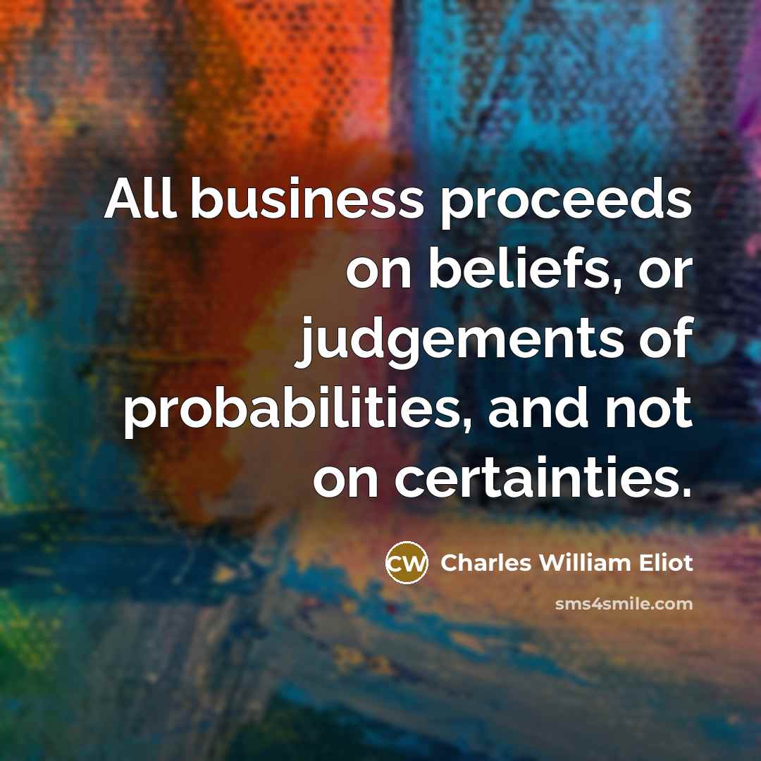 “All business proceeds on beliefs, or judgements of probabilities, and…” quote by Charles William Eliot