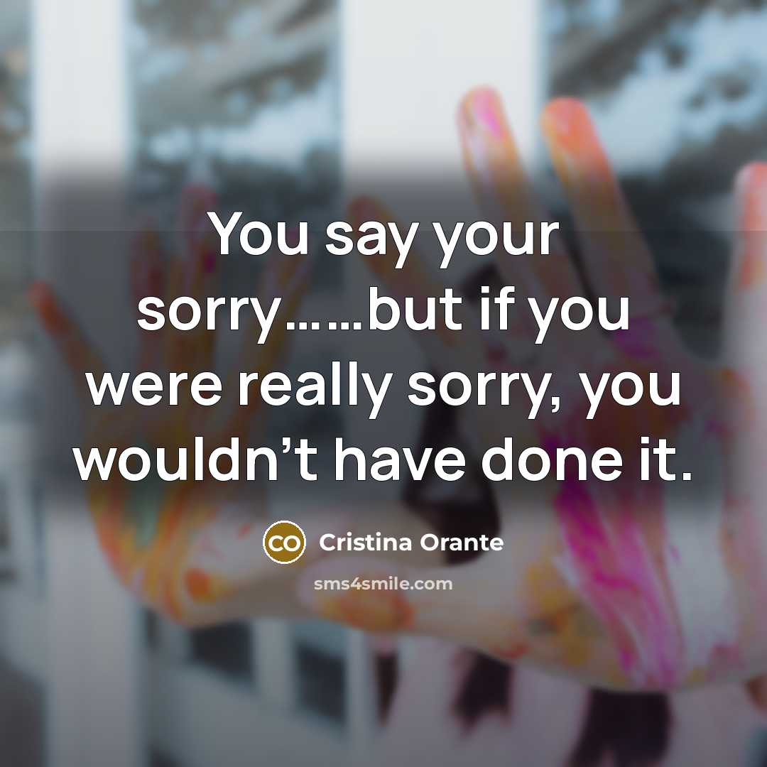 “You say your sorry............but if you were really sorry, you…” quote by Cristina Orante