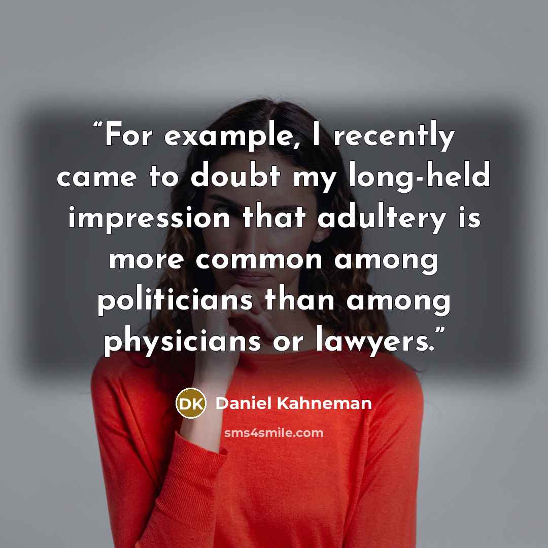“For example, I recently came to doubt my long-held impression that adultery is more common among politicians than among physicians or lawyers.” quote by Daniel Kahneman