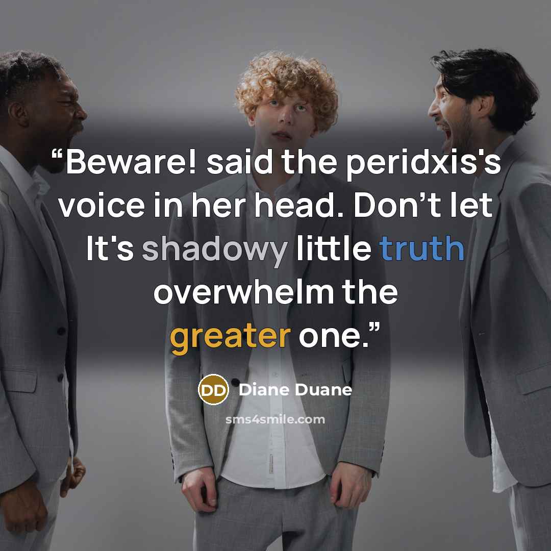 “Beware! said the peridxis's voice in her head. Don't let It's shadowy little truth overwhelm the greater one.” quote by Diane Duane