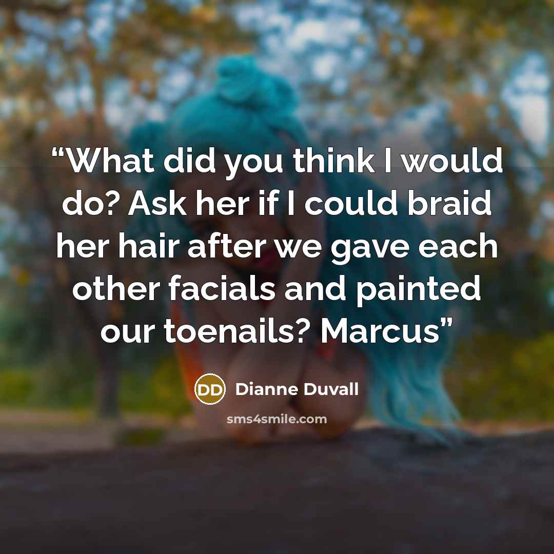 “What did you think I would do? Ask her if I could braid her hair after we gave each other facials and painted our toenails? Marcus” quote by Dianne Duvall