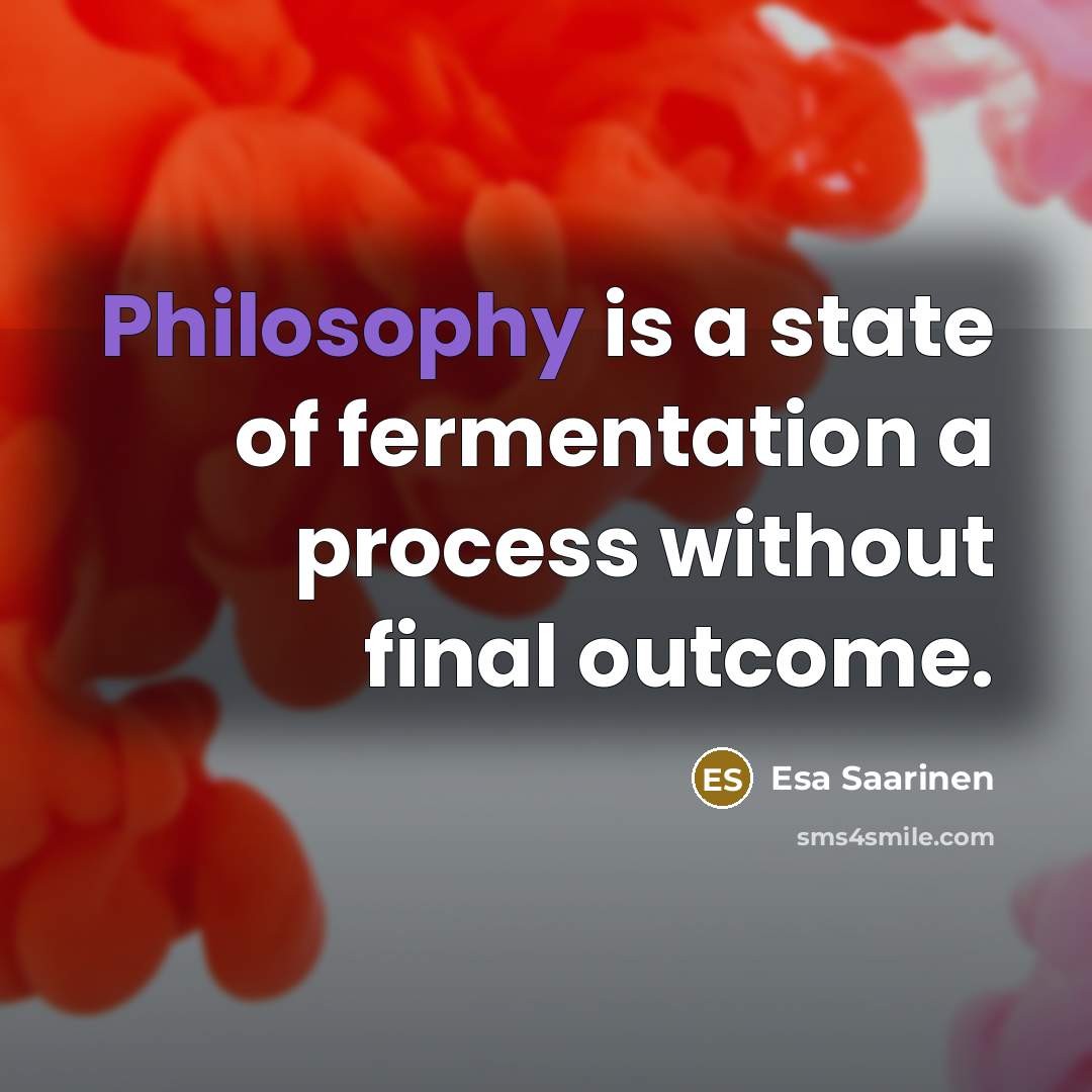 “Philosophy is a state of fermentation a process without final…” quote by Esa Saarinen