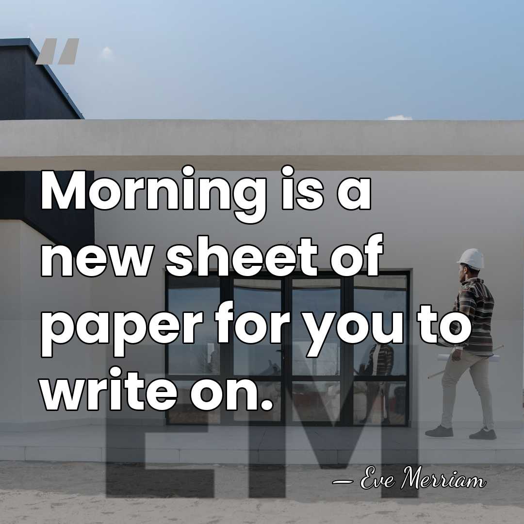 Morning is a new sheet of paper for you to write on. - Eve Merriam