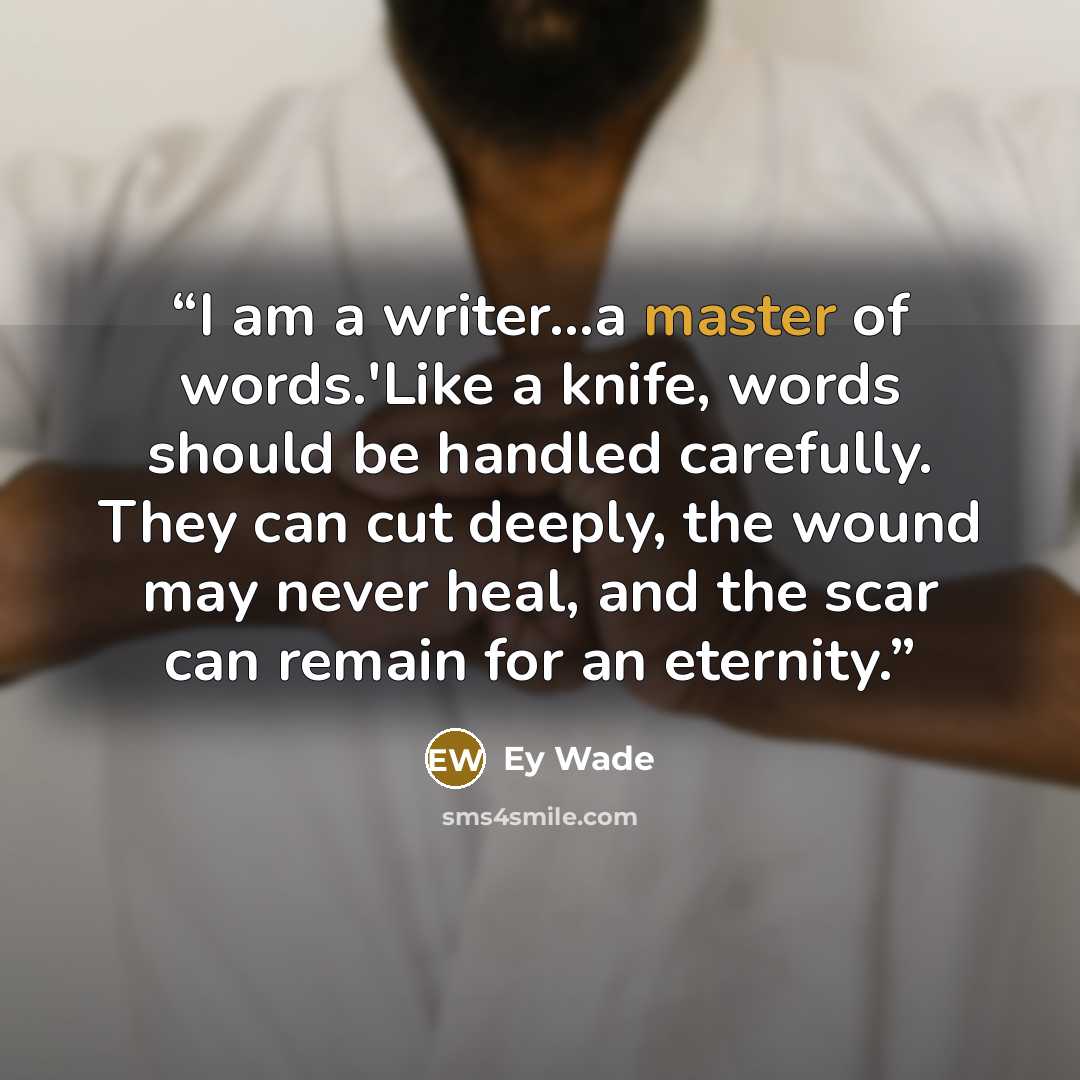 “I am a writer…a master of words.'Like a knife, words should be handled carefully. They can cut deeply, the wound may never heal, and the scar can remain for an eternity.” quote by Ey Wade