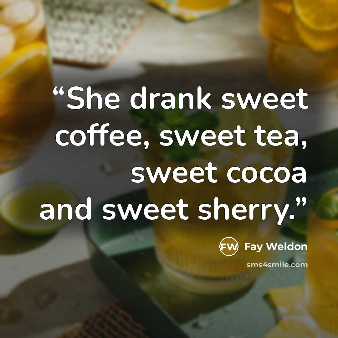 “She drank sweet coffee, sweet tea, sweet cocoa and sweet sherry.” quote by Fay Weldon