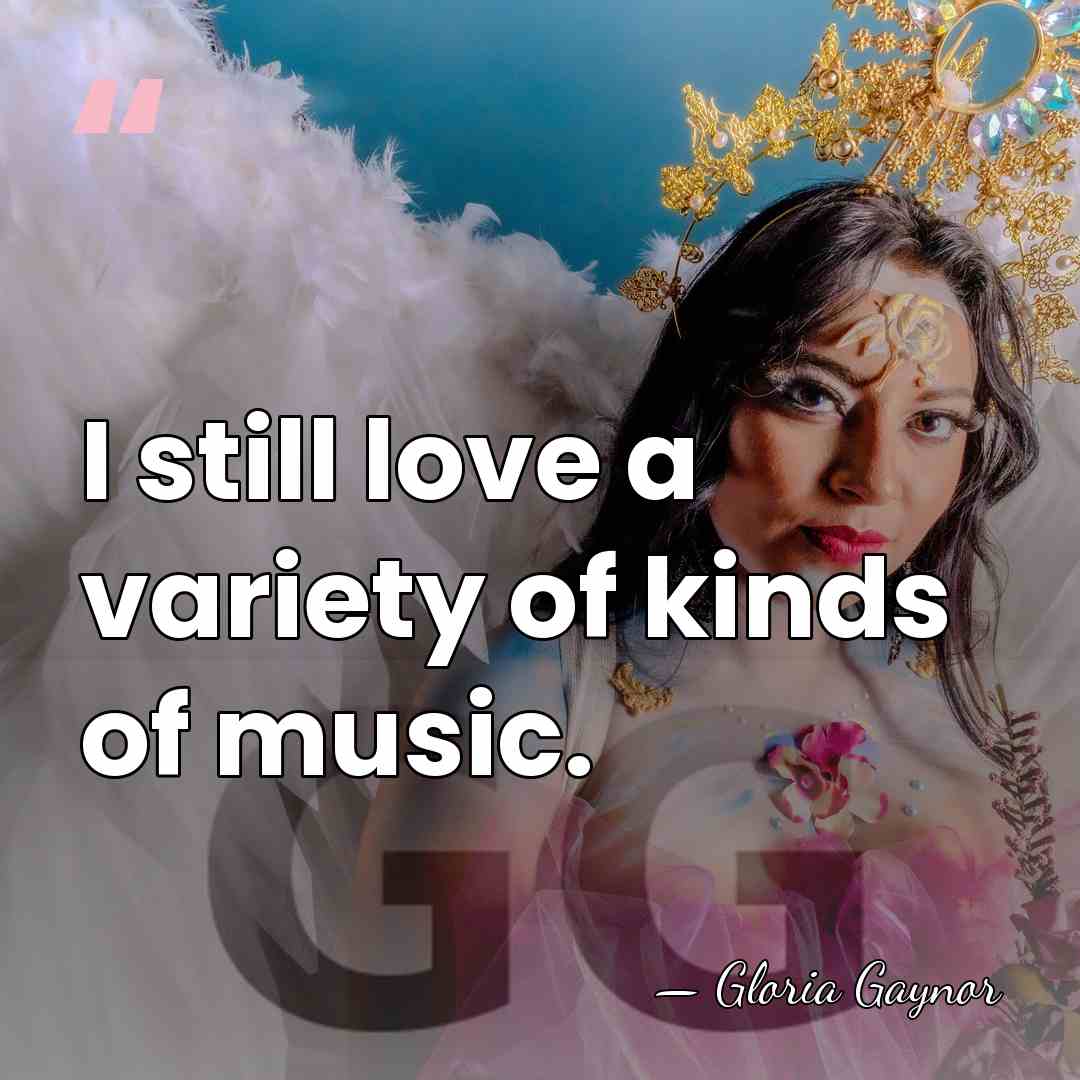 I still love a variety of kinds of music. - Gloria Gaynor