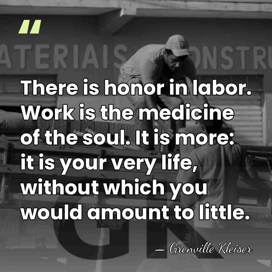 There is honor in labor. Work is the medicine of the soul.&hellip; - Grenville Kleiser